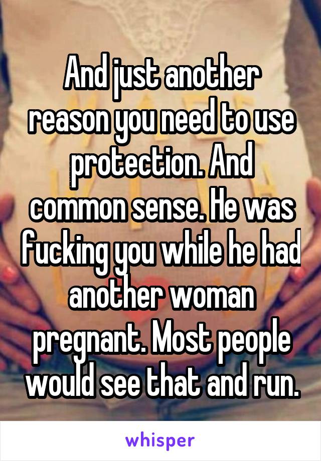 And just another reason you need to use protection. And common sense. He was fucking you while he had another woman pregnant. Most people would see that and run.