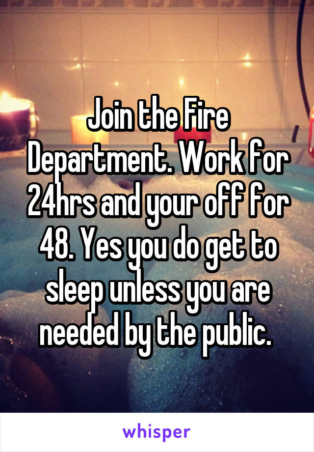 Join the Fire Department. Work for 24hrs and your off for 48. Yes you do get to sleep unless you are needed by the public. 