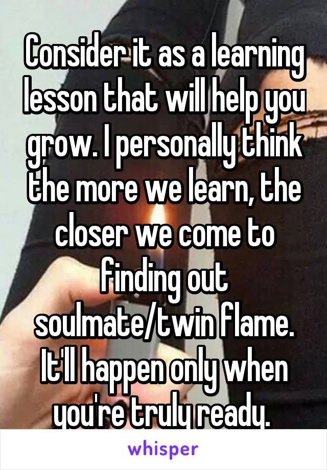 Consider it as a learning lesson that will help you grow. I personally think the more we learn, the closer we come to finding out soulmate/twin flame. It'll happen only when you're truly ready. 