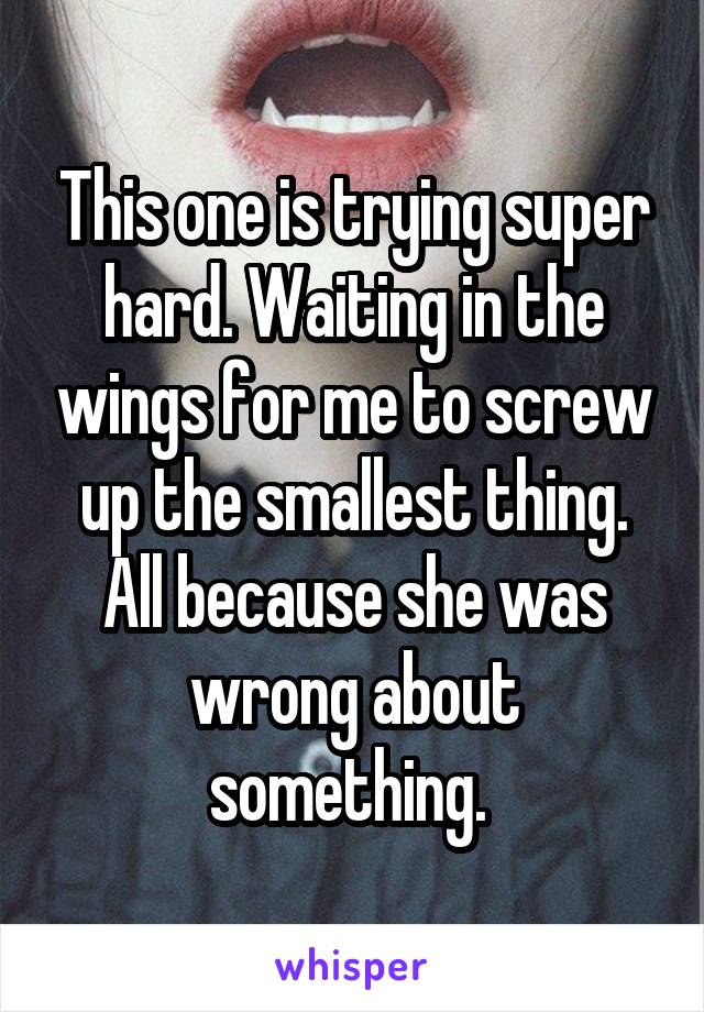 This one is trying super hard. Waiting in the wings for me to screw up the smallest thing. All because she was wrong about something. 