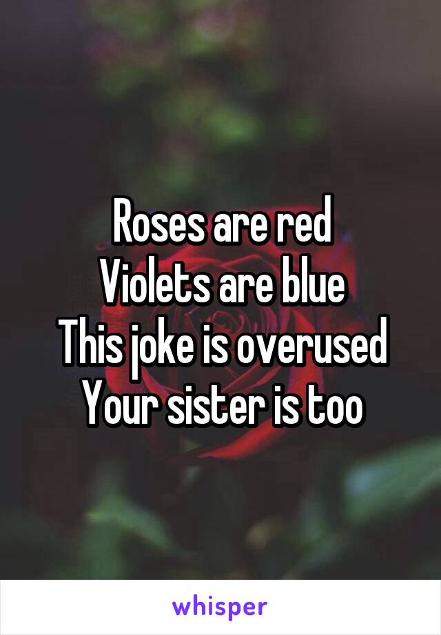 Roses are red
Violets are blue
This joke is overused
Your sister is too
