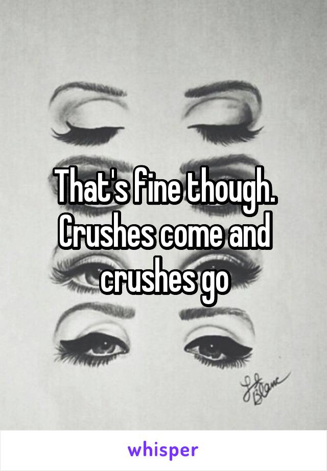 That's fine though. Crushes come and crushes go