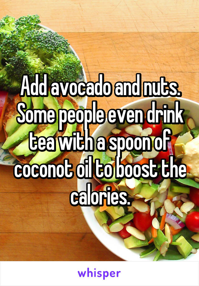 Add avocado and nuts. Some people even drink tea with a spoon of coconot oil to boost the calories.