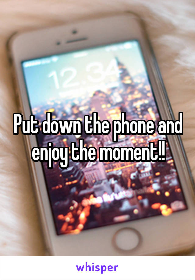 Put down the phone and enjoy the moment!!