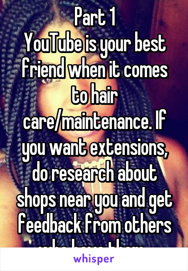 Part 1
YouTube is your best friend when it comes to hair care/maintenance. If you want extensions, do research about shops near you and get feedback from others who have them. 