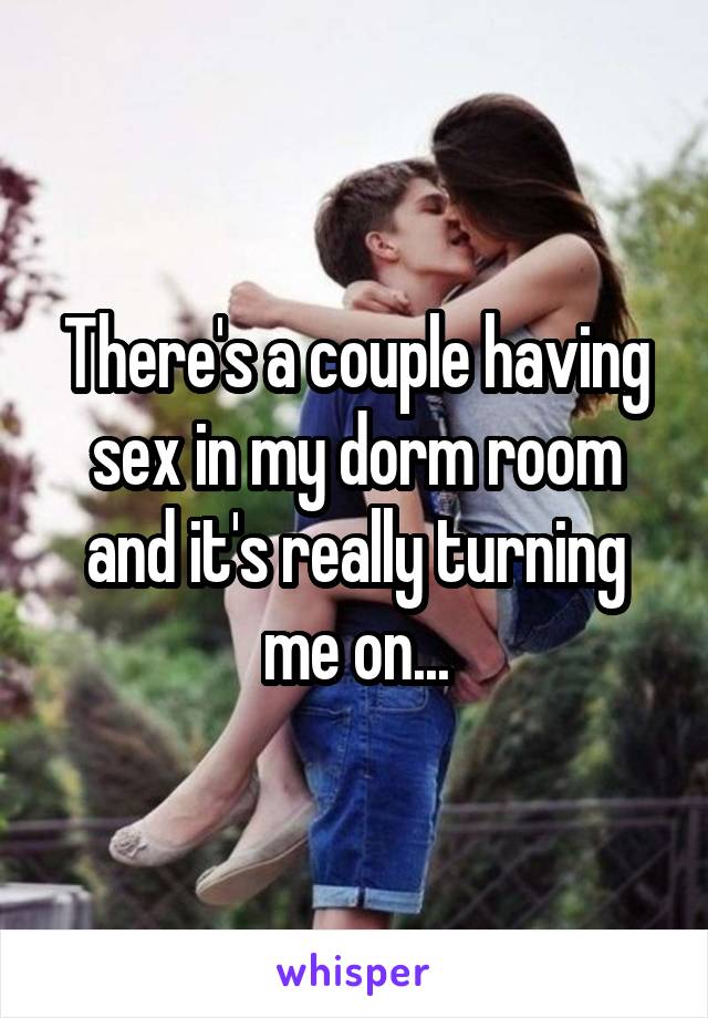 There's a couple having sex in my dorm room and it's really turning me on...