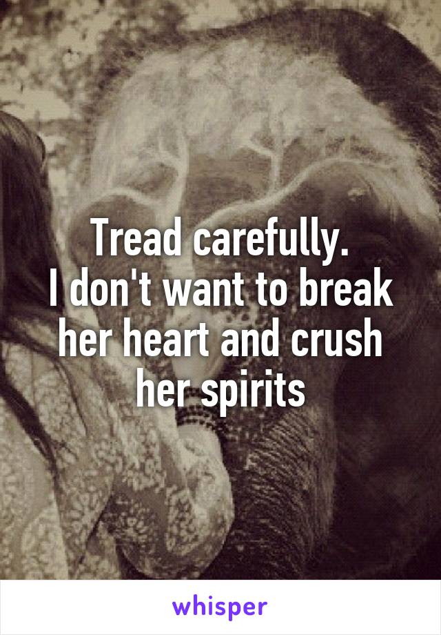 Tread carefully.
I don't want to break her heart and crush her spirits