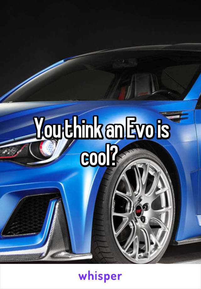 You think an Evo is cool? 