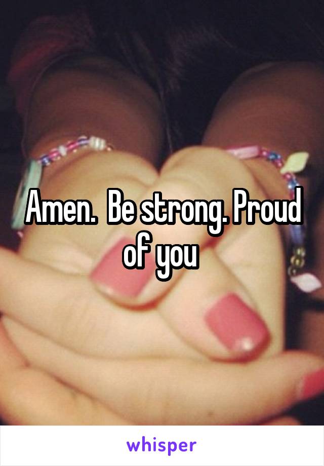 Amen.  Be strong. Proud of you 