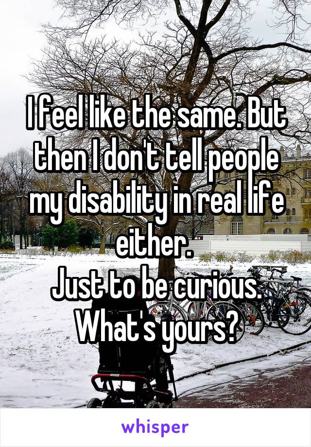 I feel like the same. But then I don't tell people my disability in real life either. 
Just to be curious. What's yours?