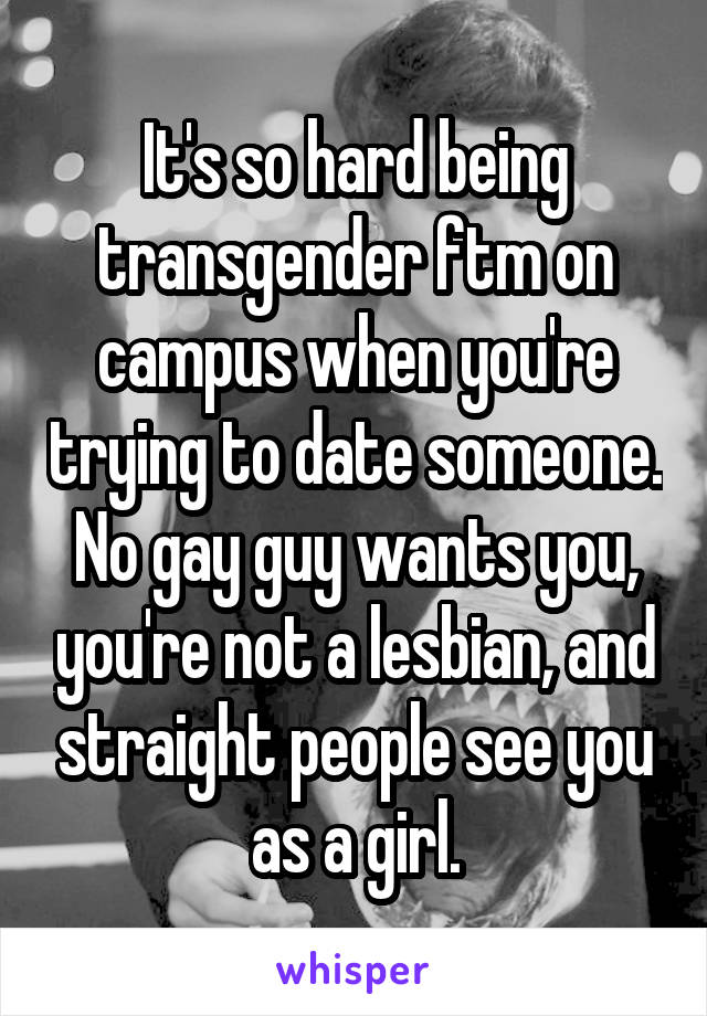 It's so hard being transgender ftm on campus when you're trying to date someone. No gay guy wants you, you're not a lesbian, and straight people see you as a girl.
