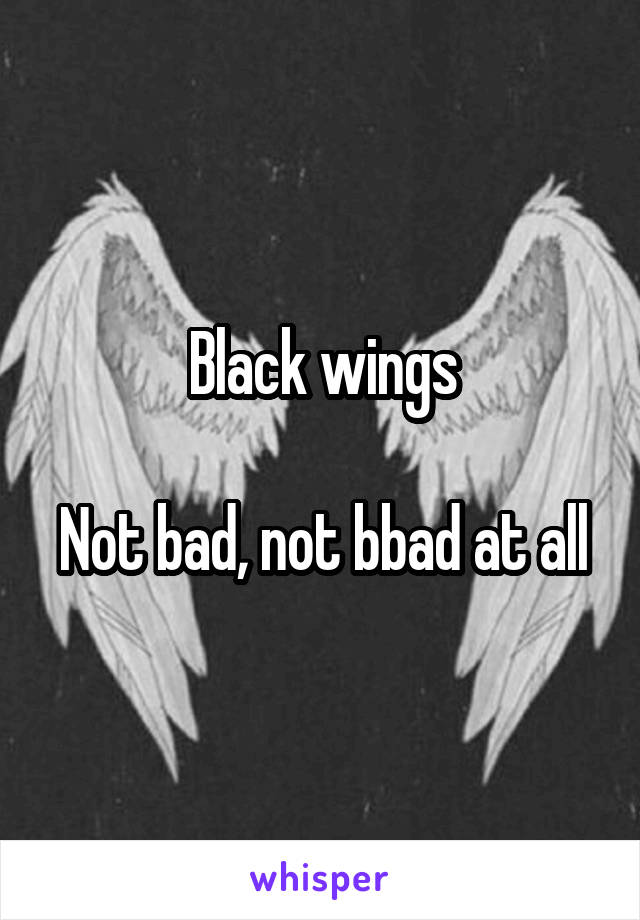 Black wings

Not bad, not bbad at all