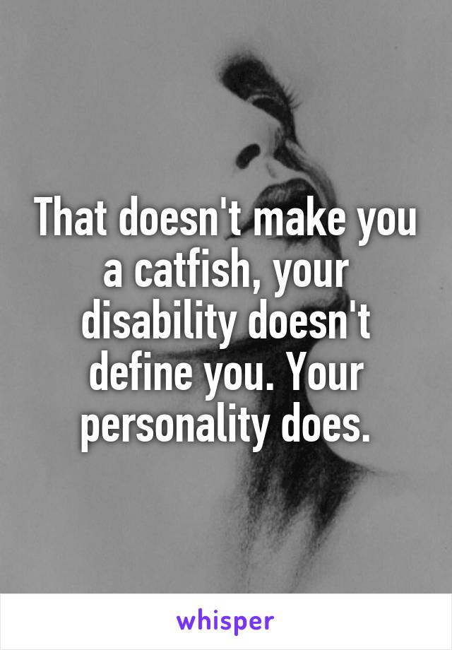 That doesn't make you a catfish, your disability doesn't define you. Your personality does.