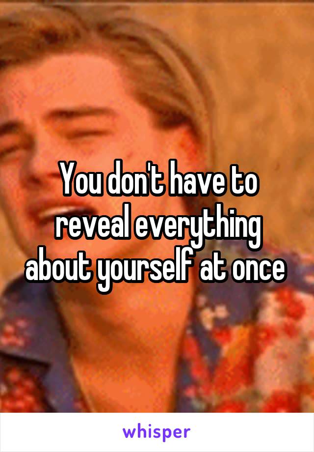 You don't have to reveal everything about yourself at once 