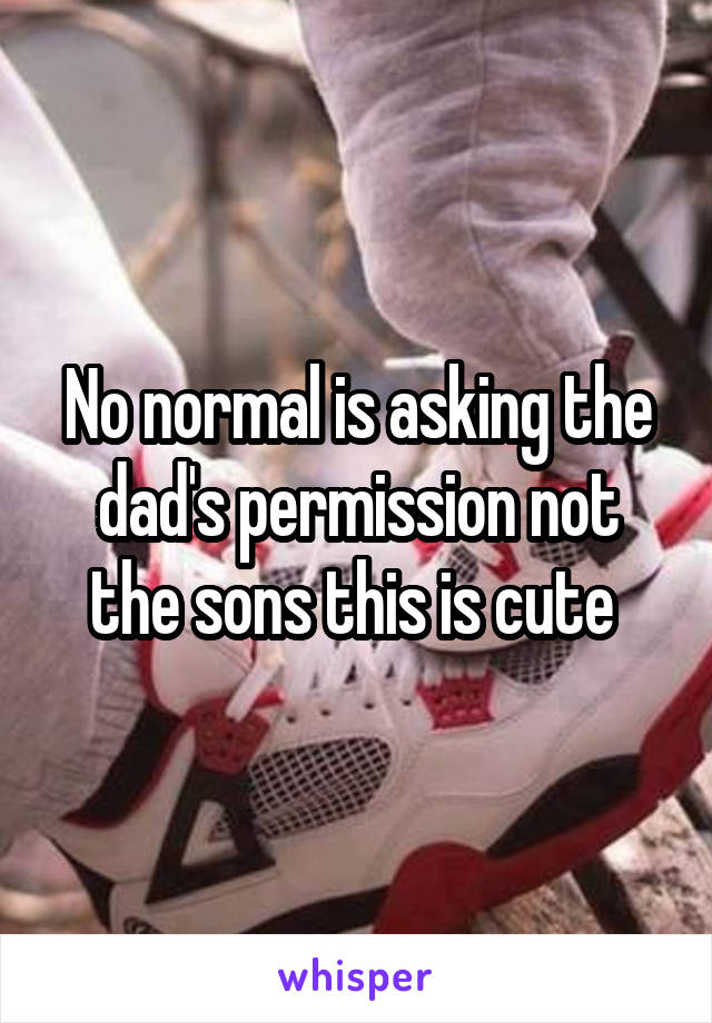 No normal is asking the dad's permission not the sons this is cute 