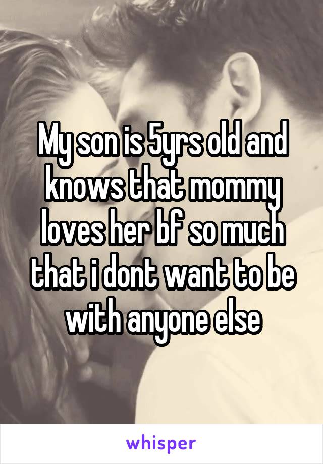 My son is 5yrs old and knows that mommy loves her bf so much that i dont want to be with anyone else