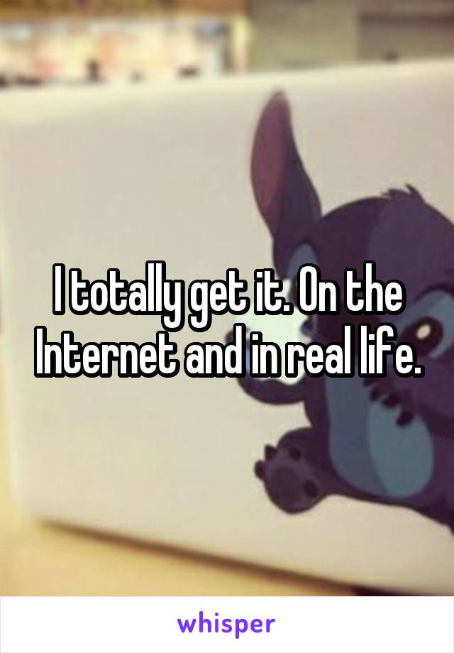 I totally get it. On the Internet and in real life.