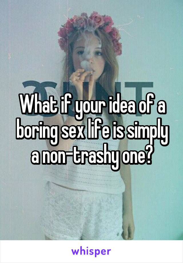 What if your idea of a boring sex life is simply a non-trashy one?