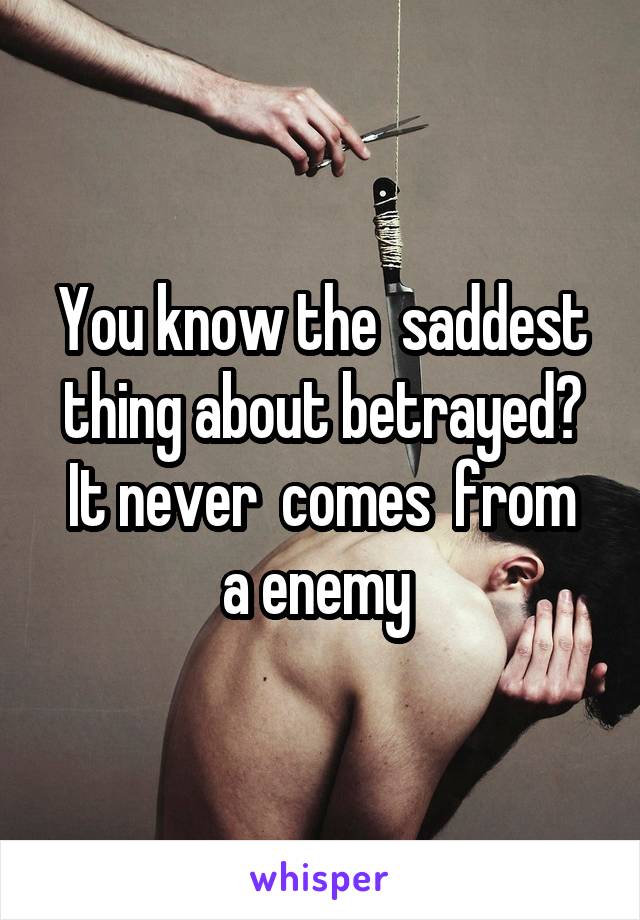 You know the  saddest thing about betrayed?
It never  comes  from a enemy 