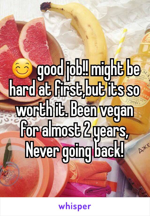 😊 good job!! might be hard at first,but its so worth it. Been vegan for almost 2 years, Never going back!