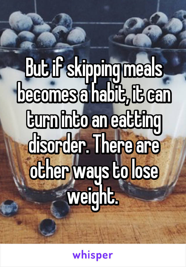 But if skipping meals becomes a habit, it can turn into an eatting disorder. There are other ways to lose weight. 