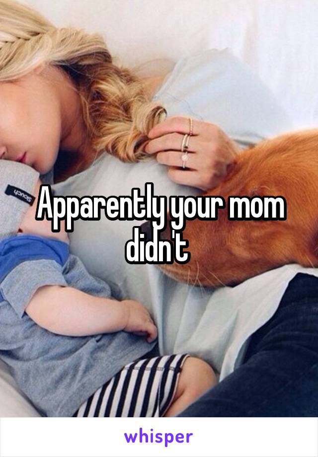 Apparently your mom didn't 