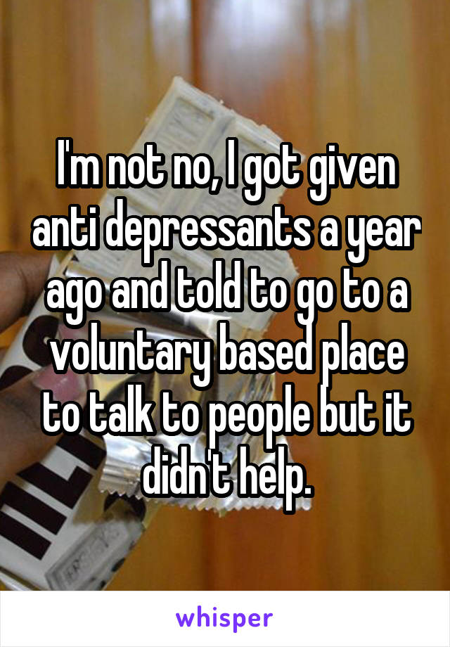 I'm not no, I got given anti depressants a year ago and told to go to a voluntary based place to talk to people but it didn't help.