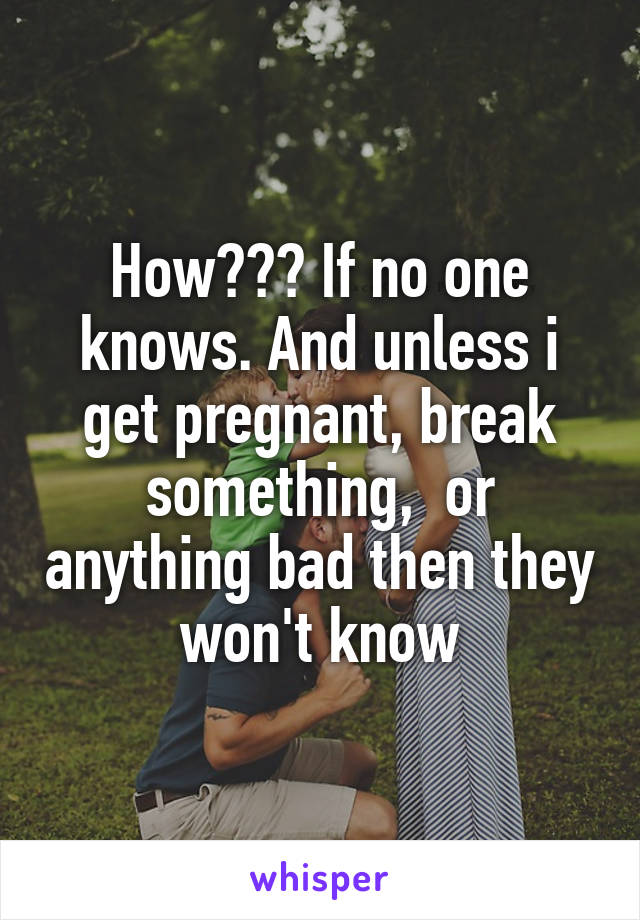 How??? If no one knows. And unless i get pregnant, break something,  or anything bad then they won't know