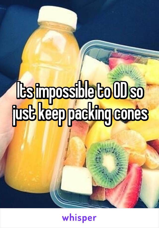 Its impossible to OD so just keep packing cones
