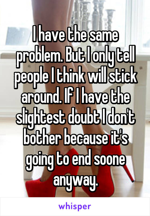 I have the same problem. But I only tell people I think will stick around. If I have the slightest doubt I don't bother because it's going to end soone anyway.