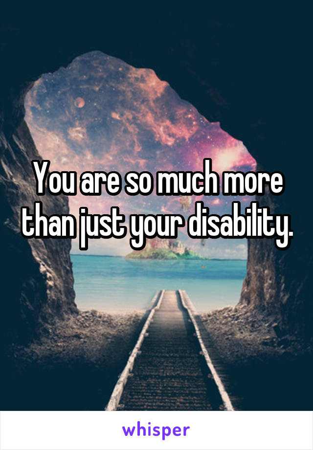 You are so much more than just your disability. 