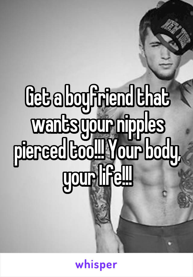 Get a boyfriend that wants your nipples pierced too!!! Your body, your life!!!