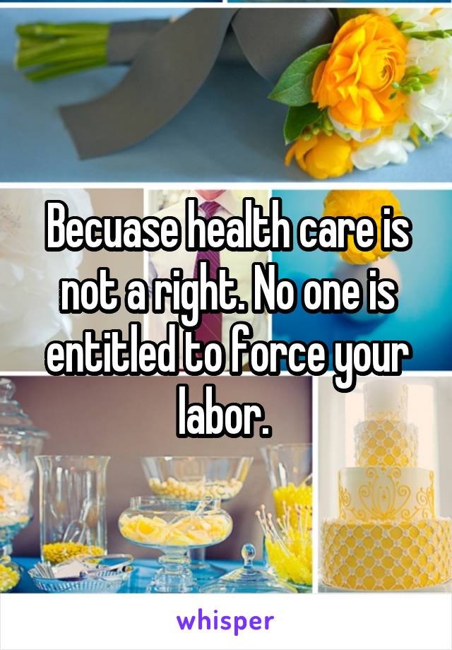 Becuase health care is not a right. No one is entitled to force your labor. 