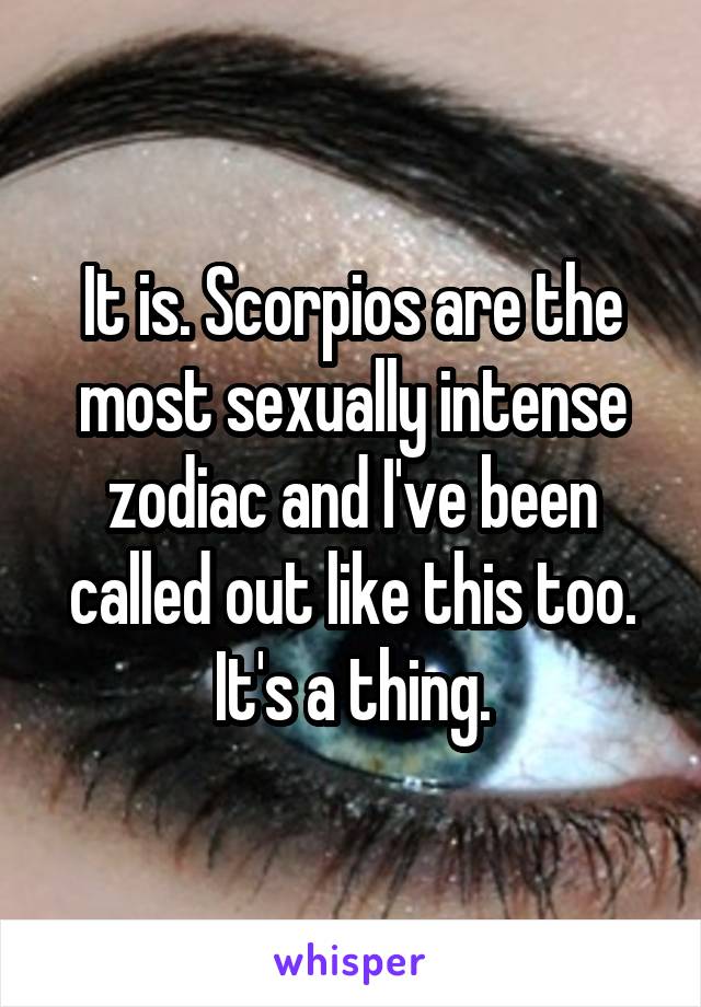 It is. Scorpios are the most sexually intense zodiac and I've been called out like this too. It's a thing.