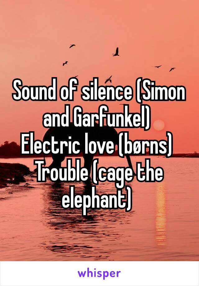 Sound of silence (Simon and Garfunkel) 
Electric love (børns) 
Trouble (cage the elephant) 