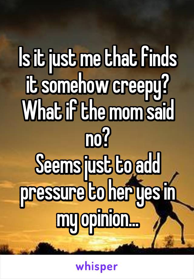 Is it just me that finds it somehow creepy? What if the mom said no?
Seems just to add pressure to her yes in my opinion...