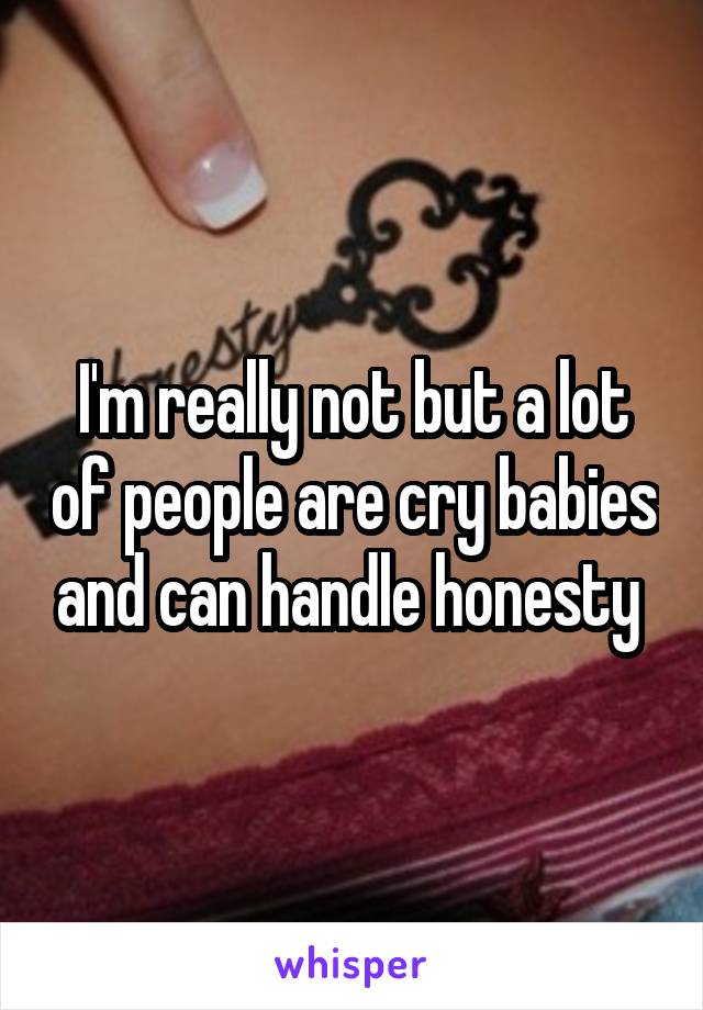 I'm really not but a lot of people are cry babies and can handle honesty 