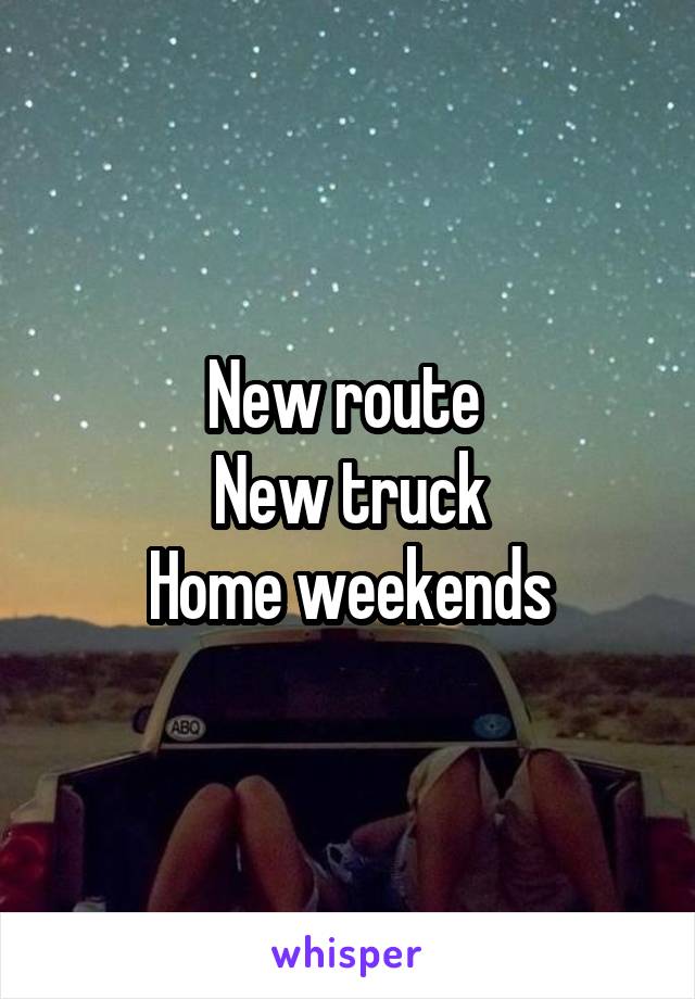New route 
New truck
Home weekends
