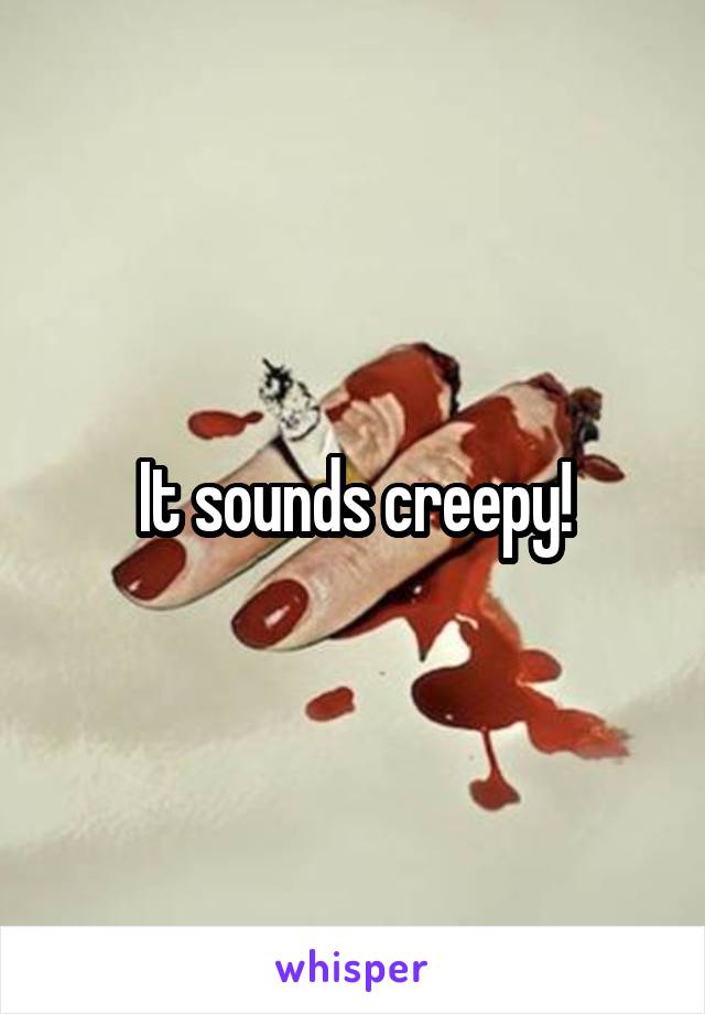 It sounds creepy!