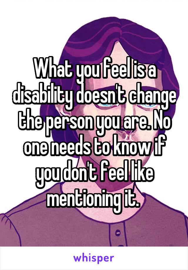 What you feel is a disability doesn't change the person you are. No one needs to know if you don't feel like mentioning it. 