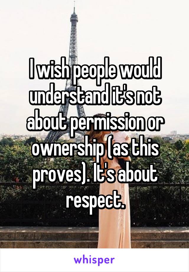 I wish people would understand it's not about permission or ownership (as this proves). It's about respect.