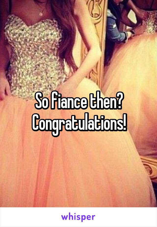 So fiance then? Congratulations!