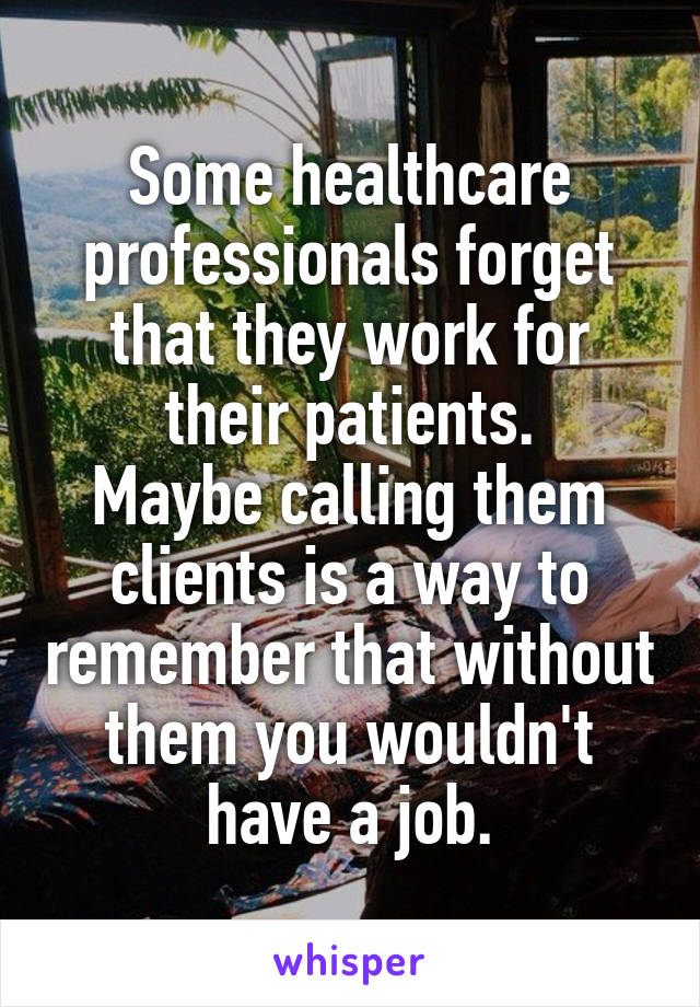Some healthcare professionals forget that they work for their patients.
Maybe calling them clients is a way to remember that without them you wouldn't have a job.