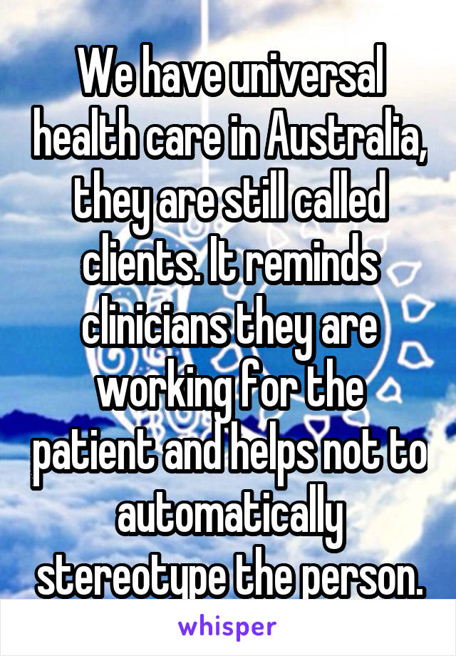 We have universal health care in Australia, they are still called clients. It reminds clinicians they are working for the patient and helps not to automatically stereotype the person.