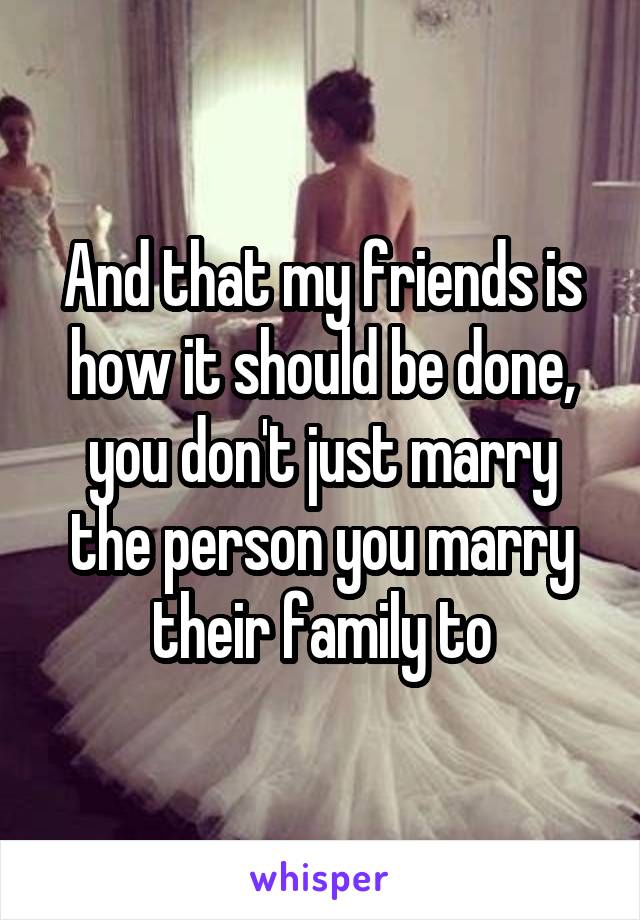 And that my friends is how it should be done, you don't just marry the person you marry their family to