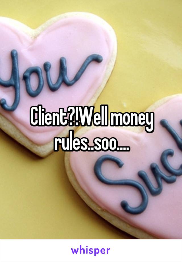 Client?!Well money rules..soo....