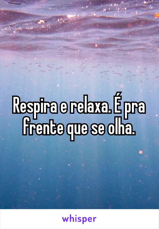 Respira e relaxa. É pra frente que se olha.