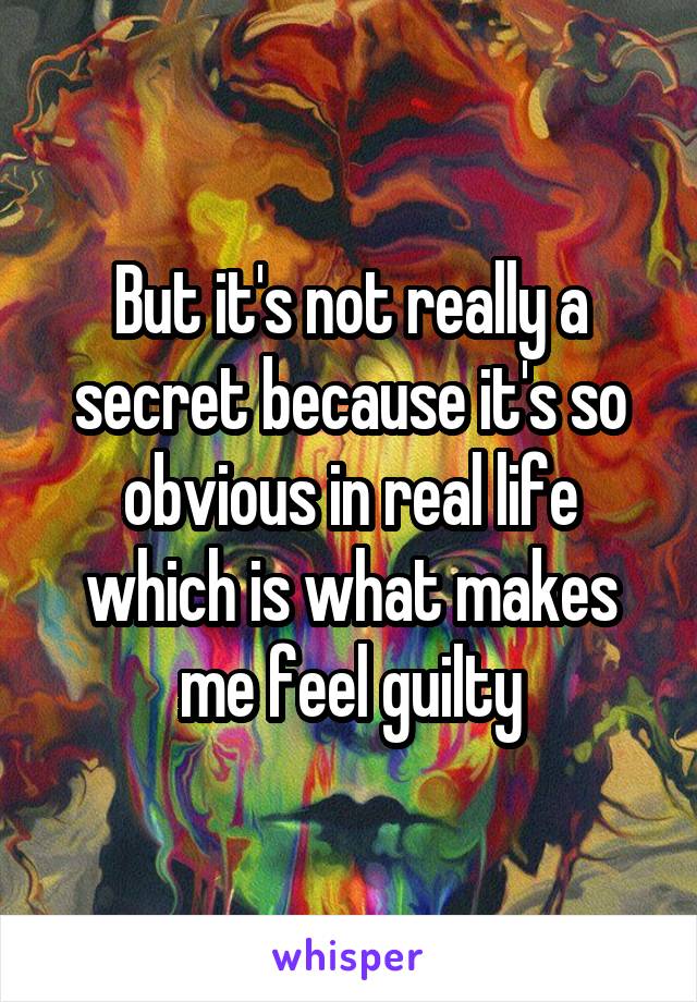 But it's not really a secret because it's so obvious in real life which is what makes me feel guilty