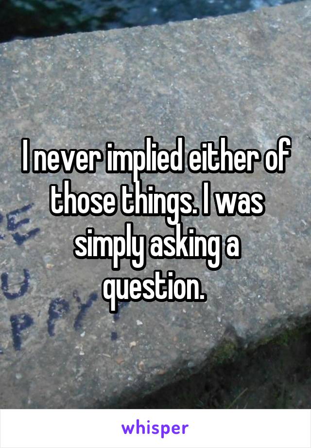 I never implied either of those things. I was simply asking a question. 