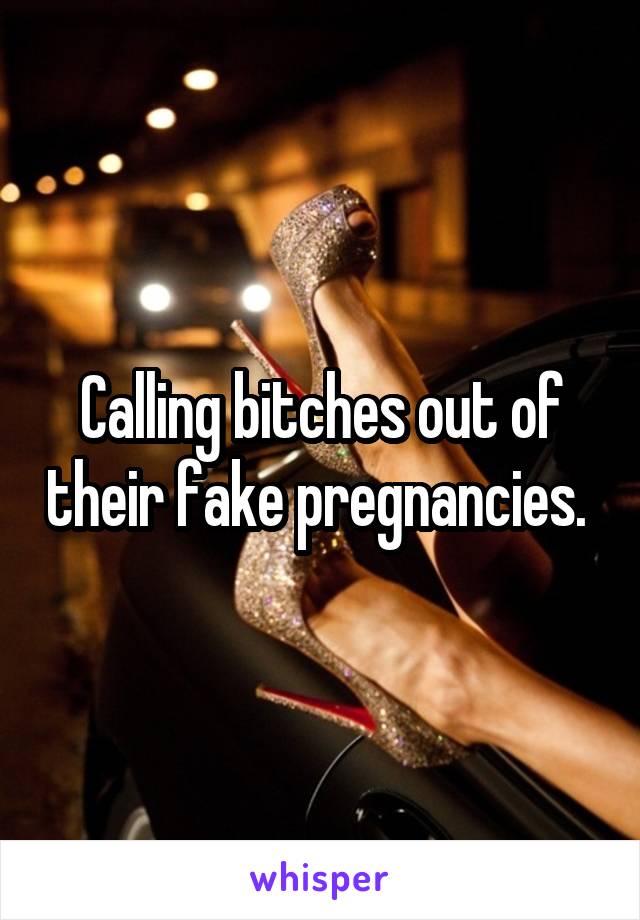 Calling bitches out of their fake pregnancies. 